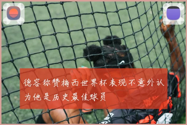 德容称赞梅西世界杯表现不意外认为他是历史最佳球员