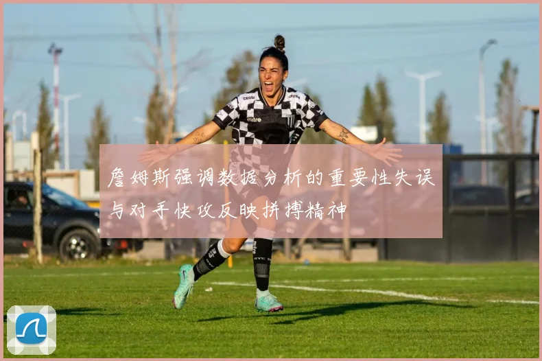 詹姆斯强调数据分析的重要性失误与对手快攻反映拼搏精神