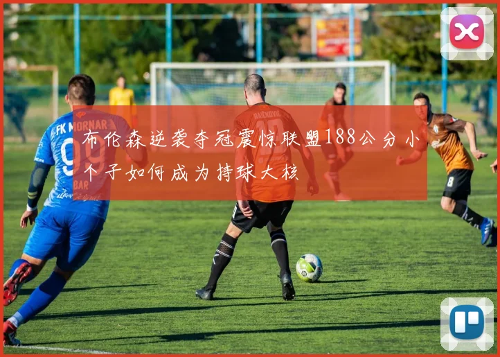 布伦森逆袭夺冠震惊联盟188公分小个子如何成为持球大核