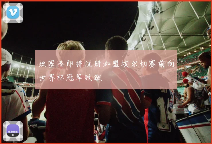 坎塞洛即将注册加盟埃尔切赛前向世界杯冠军致敬