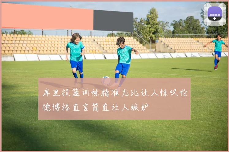 库里投篮训练精准无比让人惊叹伦德博格直言简直让人嫉妒
