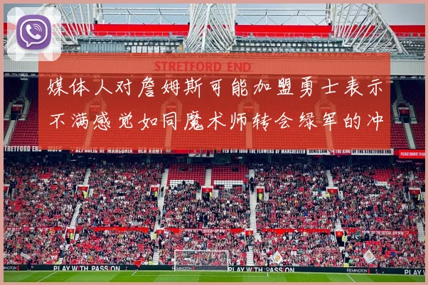 媒体人对詹姆斯可能加盟勇士表示不满感觉如同魔术师转会绿军的冲击