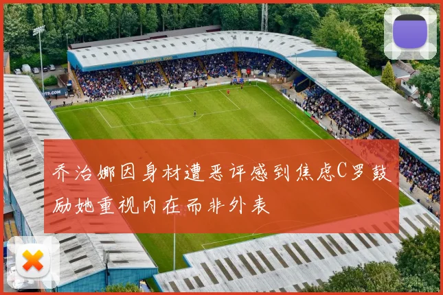乔治娜因身材遭恶评感到焦虑C罗鼓励她重视内在而非外表