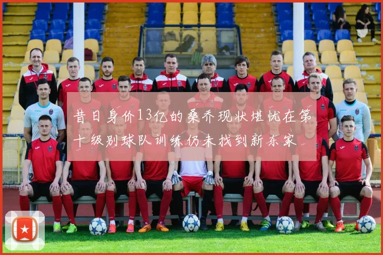昔日身价13亿的桑乔现状堪忧在第十级别球队训练仍未找到新东家