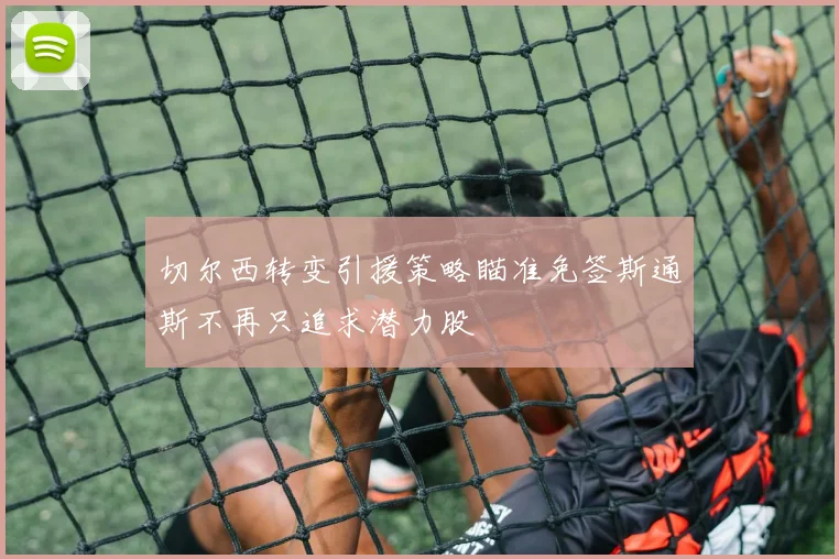 切尔西转变引援策略瞄准免签斯通斯不再只追求潜力股