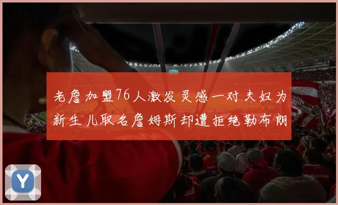 老詹加盟76人激发灵感一对夫妇为新生儿取名詹姆斯却遭拒绝勒布朗