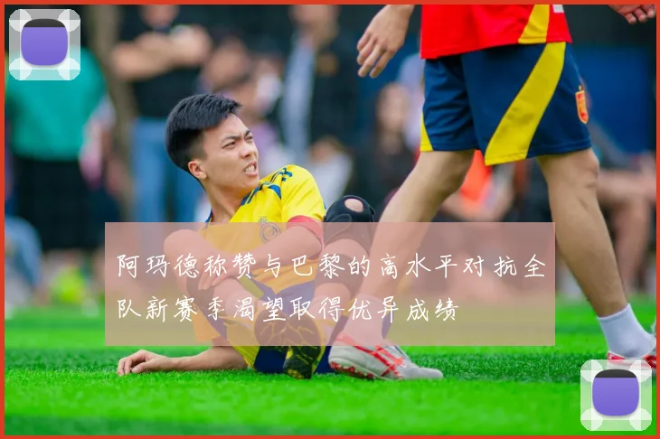 阿玛德称赞与巴黎的高水平对抗全队新赛季渴望取得优异成绩