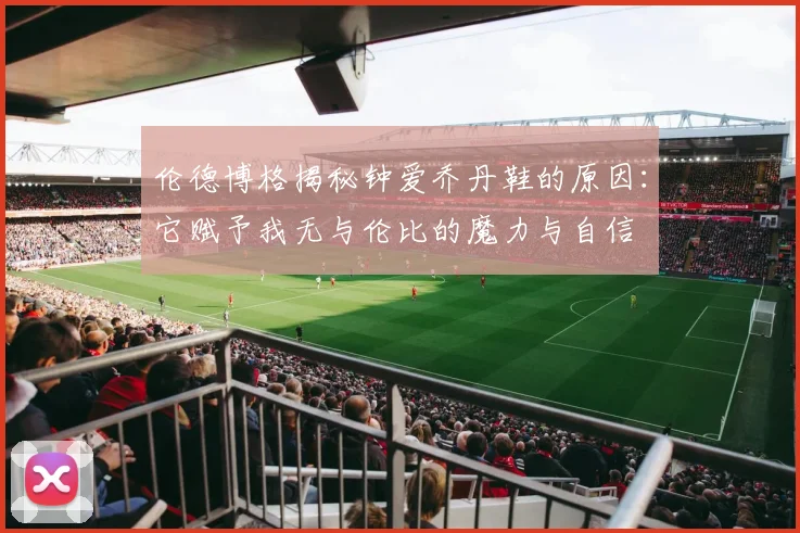 伦德博格揭秘钟爱乔丹鞋的原因：它赋予我无与伦比的魔力与自信