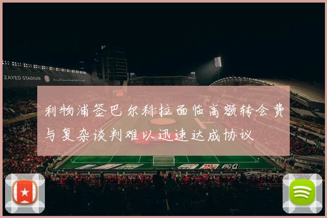 利物浦签巴尔科拉面临高额转会费与复杂谈判难以迅速达成协议