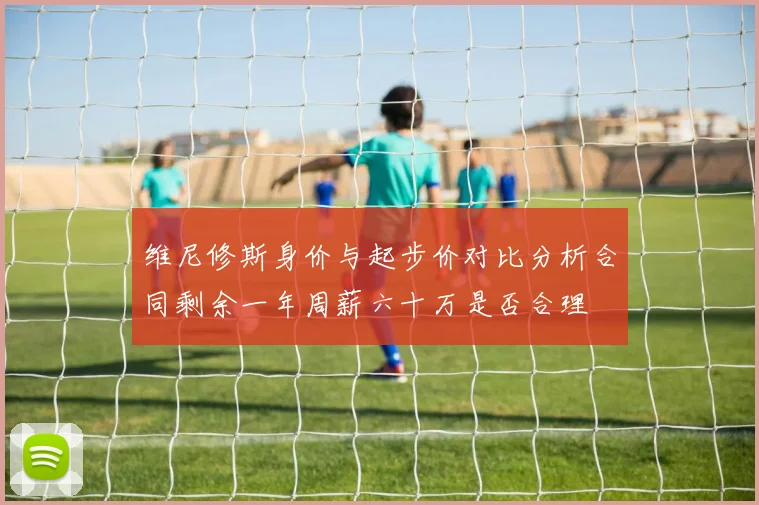 维尼修斯身价与起步价对比分析合同剩余一年周薪六十万是否合理