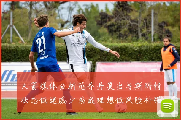 火箭媒体分析范乔丹复出与斯玛特状态低迷威少或成理想低风险补强选择