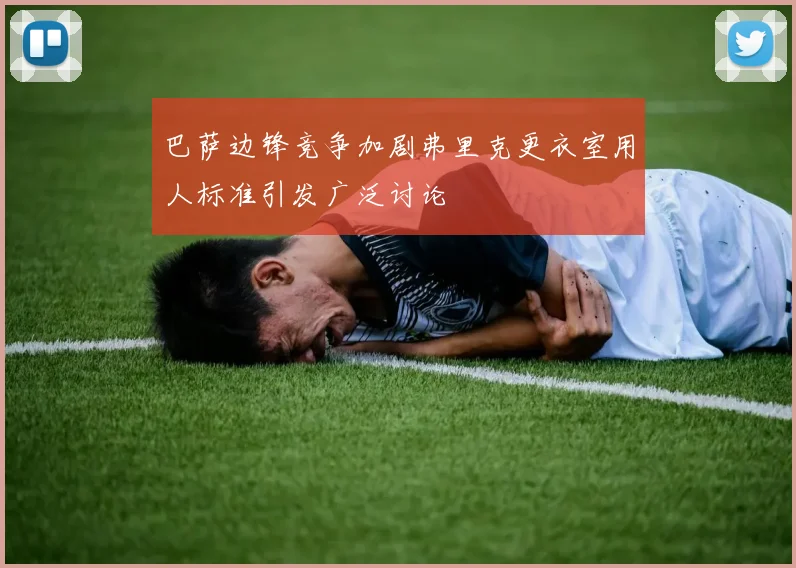 巴萨边锋竞争加剧弗里克更衣室用人标准引发广泛讨论