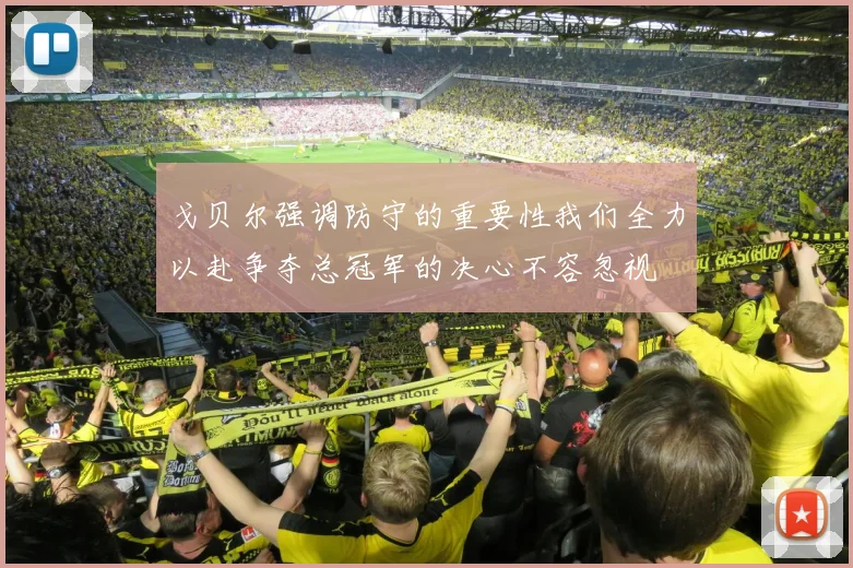 戈贝尔强调防守的重要性我们全力以赴争夺总冠军的决心不容忽视