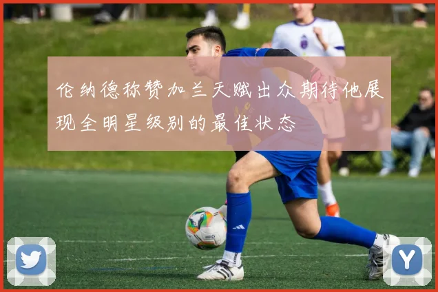 伦纳德称赞加兰天赋出众期待他展现全明星级别的最佳状态