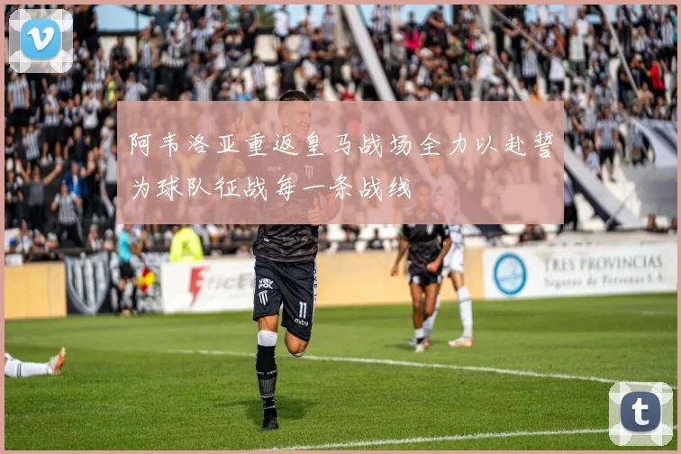 阿韦洛亚重返皇马战场全力以赴誓为球队征战每一条战线