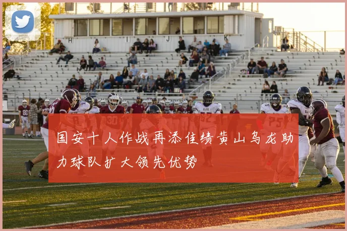 国安十人作战再添佳绩黄山乌龙助力球队扩大领先优势