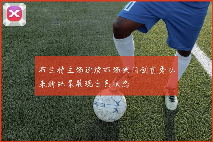 布兰特主场连续四场破门创首秀以来新纪录展现出色状态