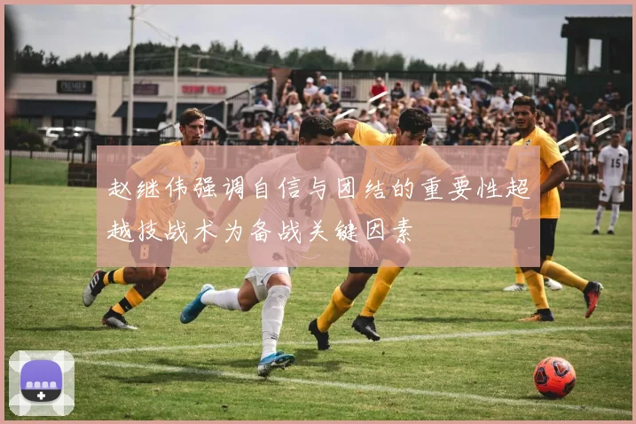 赵继伟强调自信与团结的重要性超越技战术为备战关键因素