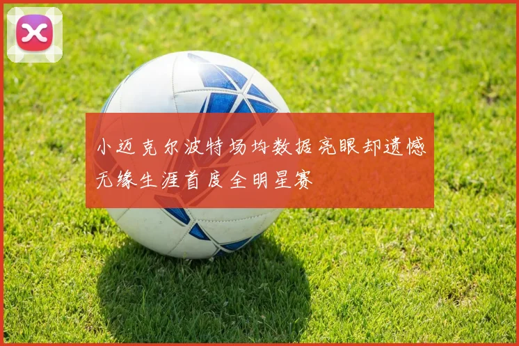 小迈克尔波特场均数据亮眼却遗憾无缘生涯首度全明星赛