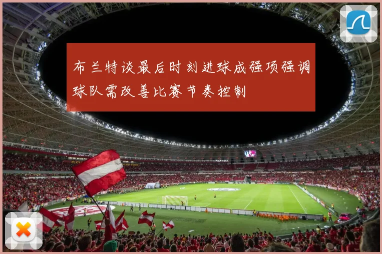 布兰特谈最后时刻进球成强项强调球队需改善比赛节奏控制