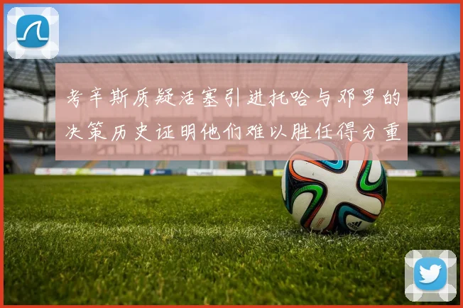 考辛斯质疑活塞引进托哈与邓罗的决策历史证明他们难以胜任得分重任