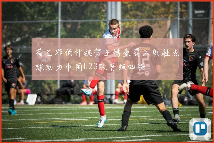 荷乙邓伯什祝贺王博豪罚入制胜点球助力中国U23队晋级四强