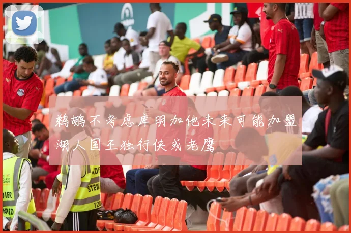 鹈鹕不考虑库明加他未来可能加盟湖人国王独行侠或老鹰