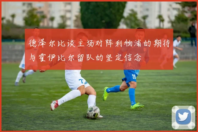 德泽尔比谈主场对阵利物浦的期待与霍伊比尔留队的坚定信念
