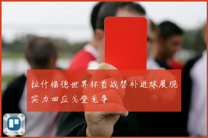 拉什福德世界杯首战替补进球展现实力回应戈登竞争