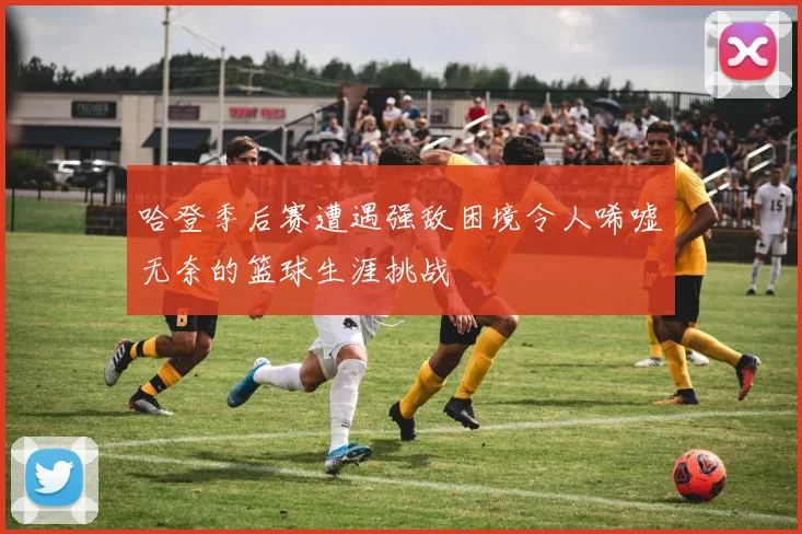 哈登季后赛遭遇强敌困境令人唏嘘无奈的篮球生涯挑战