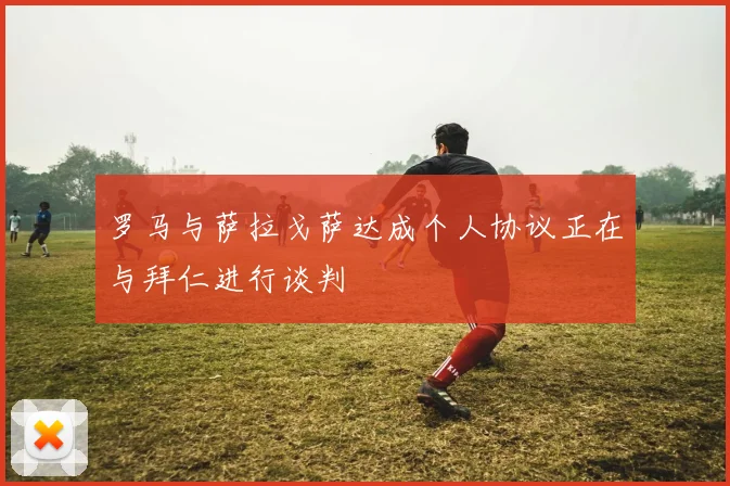 罗马与萨拉戈萨达成个人协议正在与拜仁进行谈判
