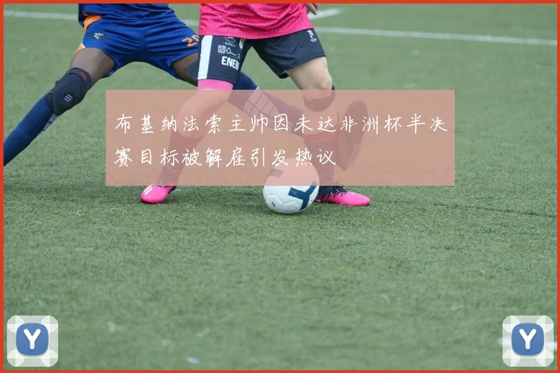 布基纳法索主帅因未达非洲杯半决赛目标被解雇引发热议