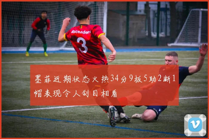 墨菲近期状态火热34分9板5助2断1帽表现令人刮目相看